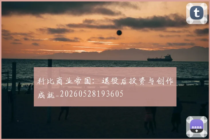 科比商业帝国：退役后投资与创作成就_20260528193605