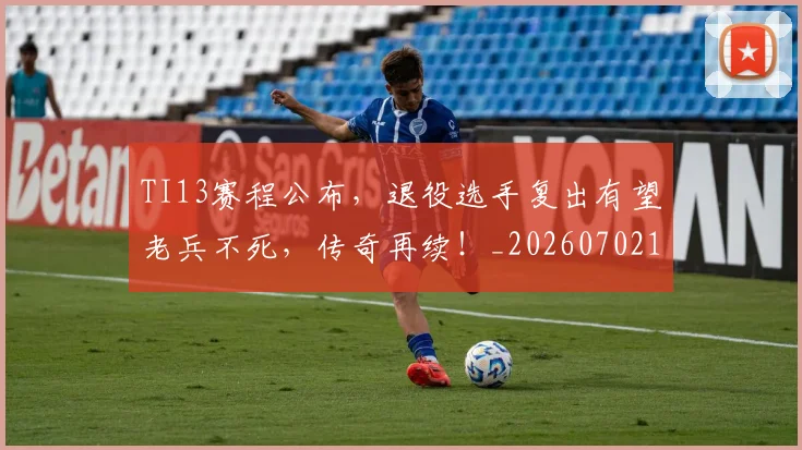 TI13赛程公布，退役选手复出有望老兵不死，传奇再续！_20260702195536_20260714215203