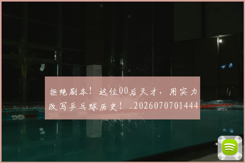 拒绝剧本！这位00后天才，用实力改写乒乓球历史！_20260707014441