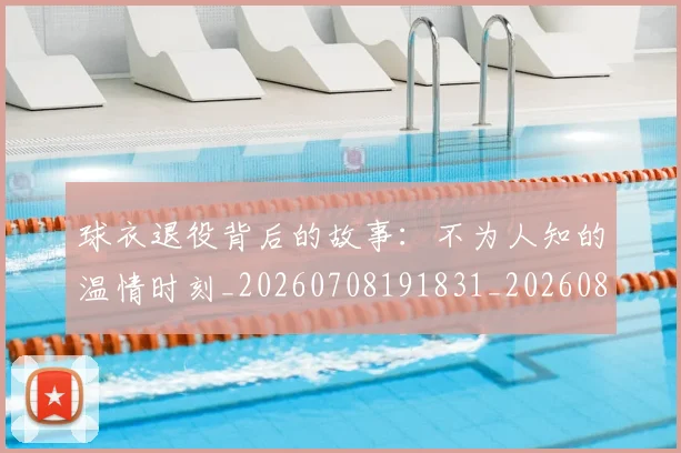球衣退役背后的故事：不为人知的温情时刻_20260708191831_20260802160855