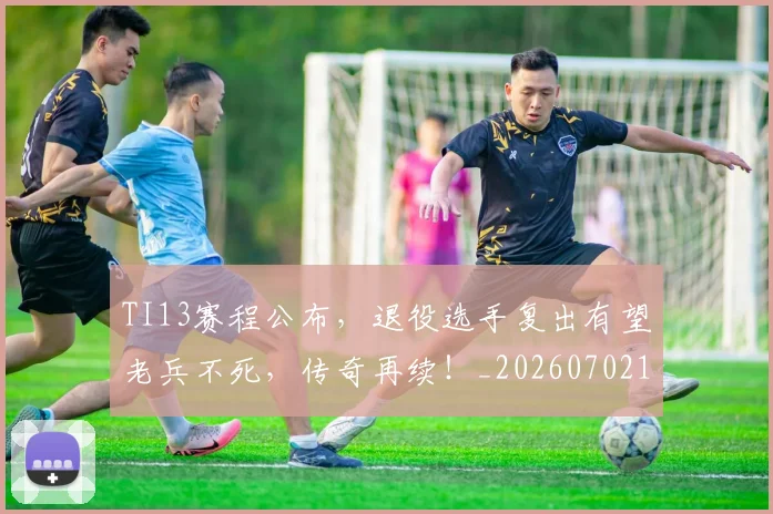 TI13赛程公布,退役选手复出有望老兵不死,传奇再续!_20260702195536_20260714215203