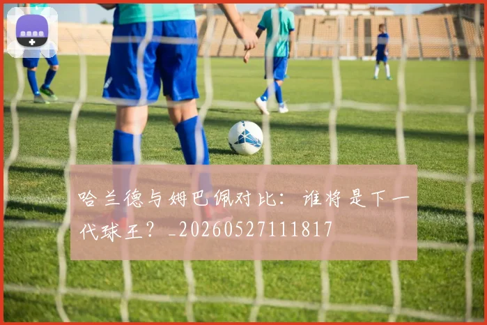 哈兰德与姆巴佩对比：谁将是下一代球王？_20260527111817
