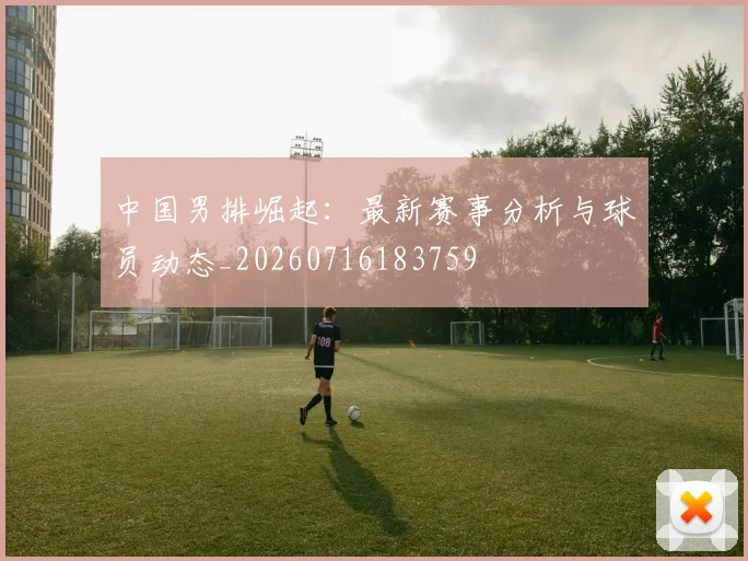 中国男排崛起：最新赛事分析与球员动态_20260716183759