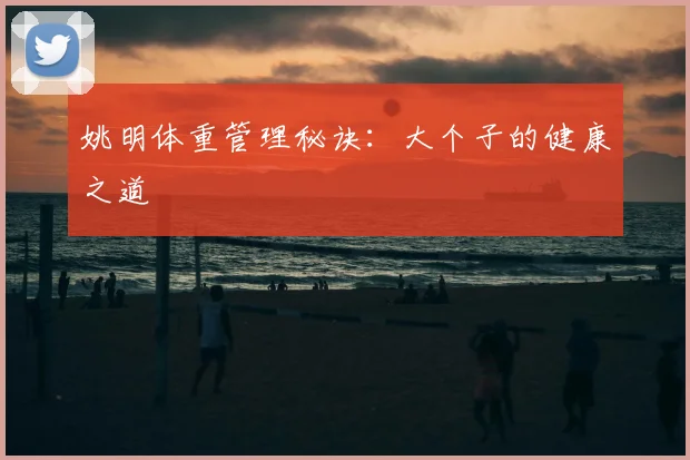 姚明体重管理秘诀:大个子的健康之道