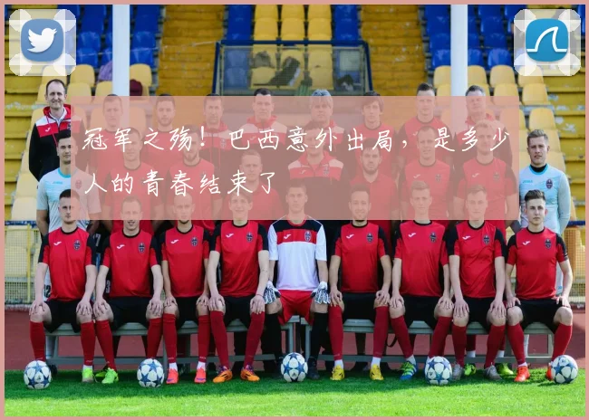 冠军之殇！巴西意外出局，是多少人的青春结束了