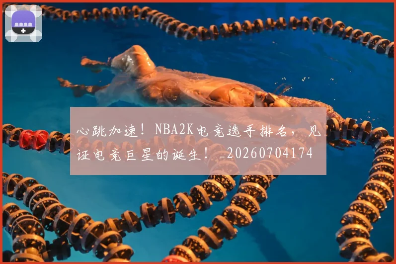 心跳加速！NBA2K电竞选手排名，见证电竞巨星的诞生！_20260704174058
