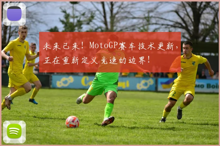 未来已来！MotoGP赛车技术更新，正在重新定义竞速的边界！