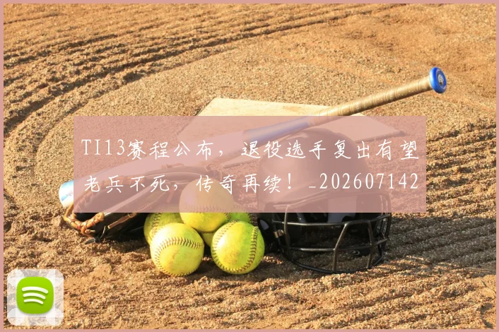 TI13赛程公布，退役选手复出有望老兵不死，传奇再续！_20260714215201