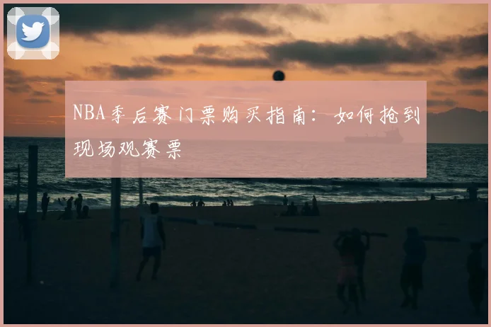 NBA季后赛门票购买指南：如何抢到现场观赛票